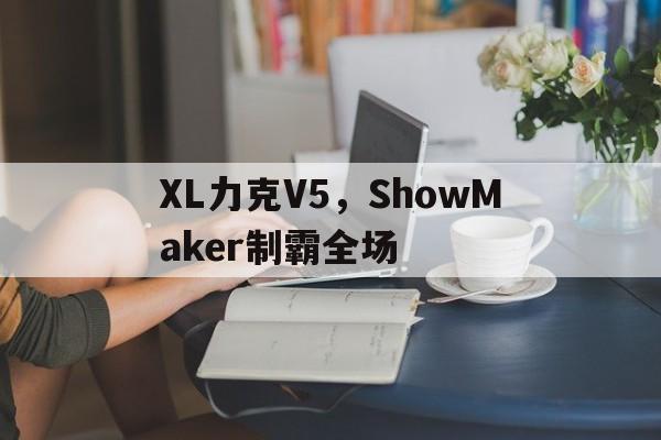 关于XL力克V5，ShowMaker制霸全场的信息